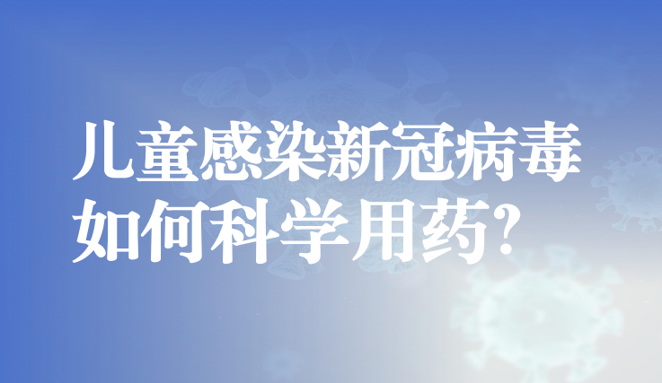 兒童感染新冠病毒該怎么辦？如何科學用藥？